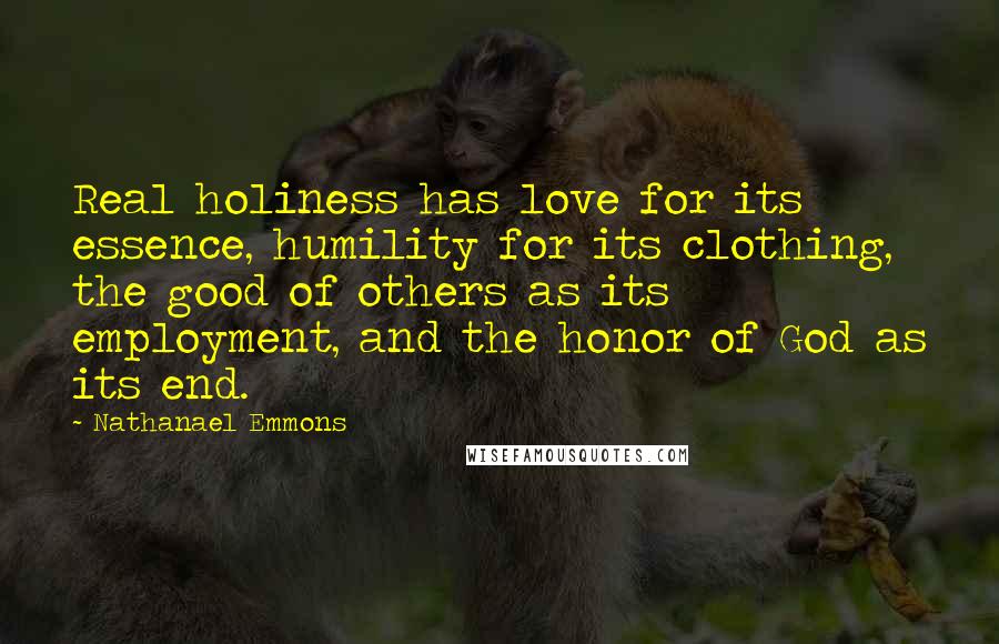 Nathanael Emmons Quotes: Real holiness has love for its essence, humility for its clothing, the good of others as its employment, and the honor of God as its end.
