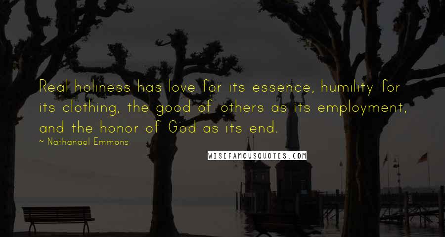 Nathanael Emmons Quotes: Real holiness has love for its essence, humility for its clothing, the good of others as its employment, and the honor of God as its end.