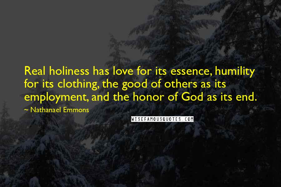 Nathanael Emmons Quotes: Real holiness has love for its essence, humility for its clothing, the good of others as its employment, and the honor of God as its end.