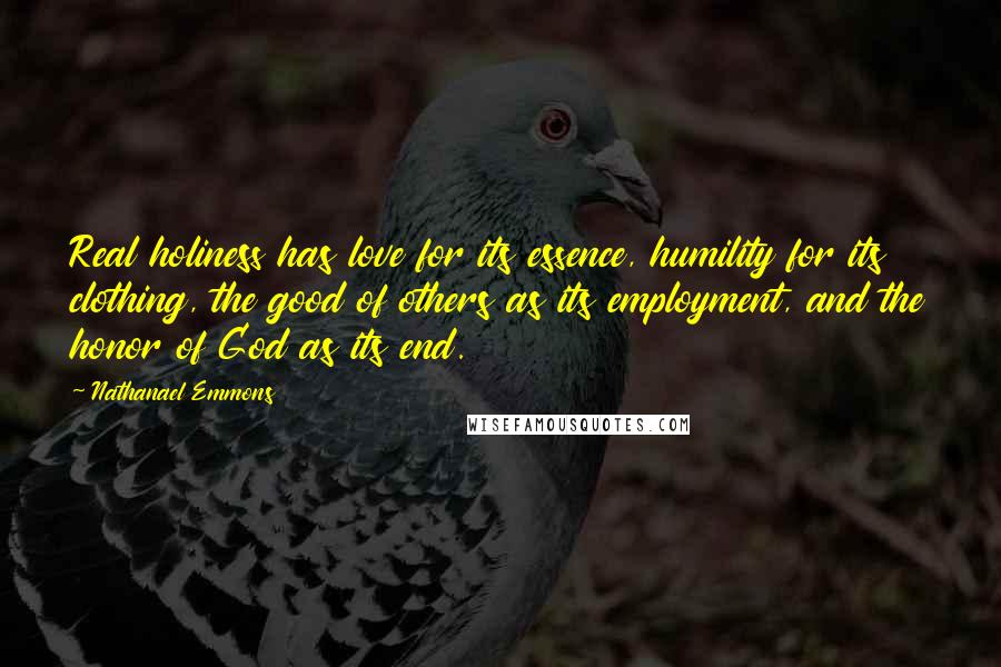 Nathanael Emmons Quotes: Real holiness has love for its essence, humility for its clothing, the good of others as its employment, and the honor of God as its end.