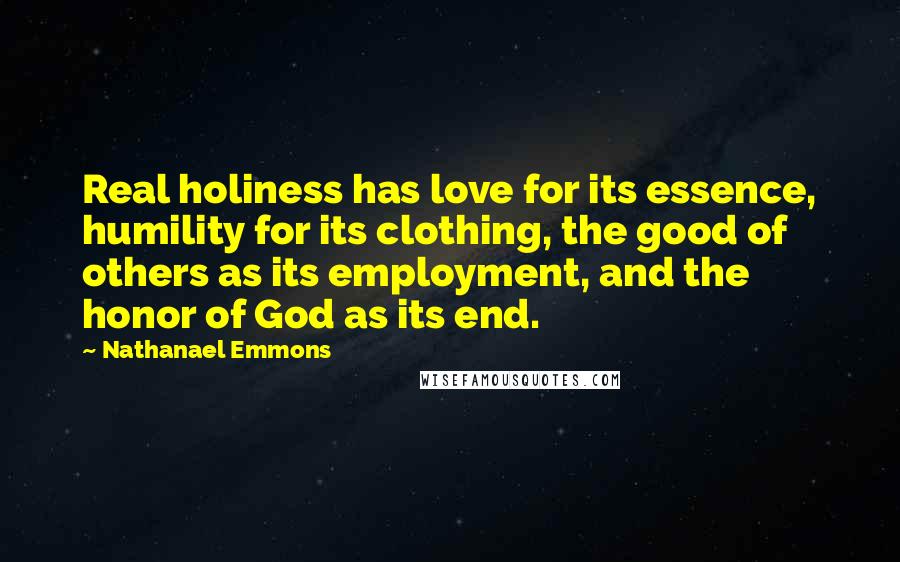 Nathanael Emmons Quotes: Real holiness has love for its essence, humility for its clothing, the good of others as its employment, and the honor of God as its end.
