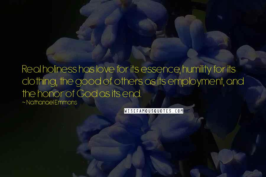 Nathanael Emmons Quotes: Real holiness has love for its essence, humility for its clothing, the good of others as its employment, and the honor of God as its end.