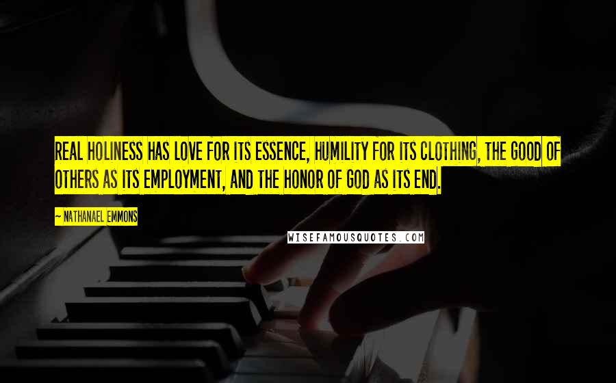 Nathanael Emmons Quotes: Real holiness has love for its essence, humility for its clothing, the good of others as its employment, and the honor of God as its end.