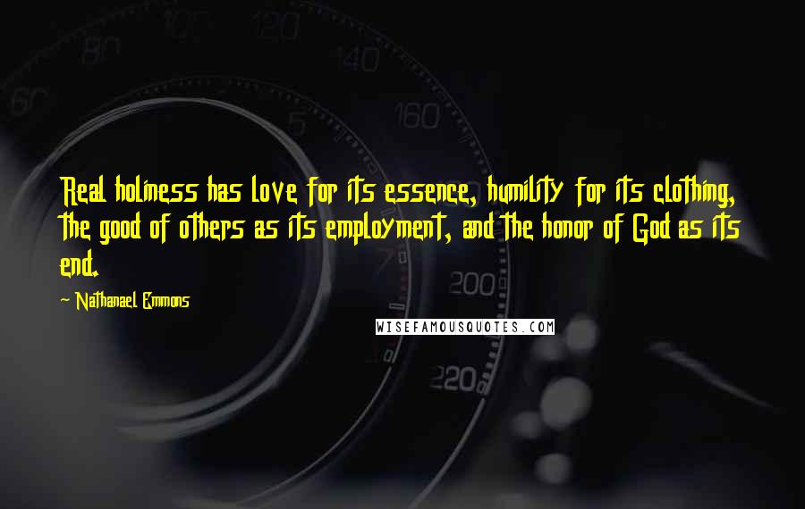 Nathanael Emmons Quotes: Real holiness has love for its essence, humility for its clothing, the good of others as its employment, and the honor of God as its end.