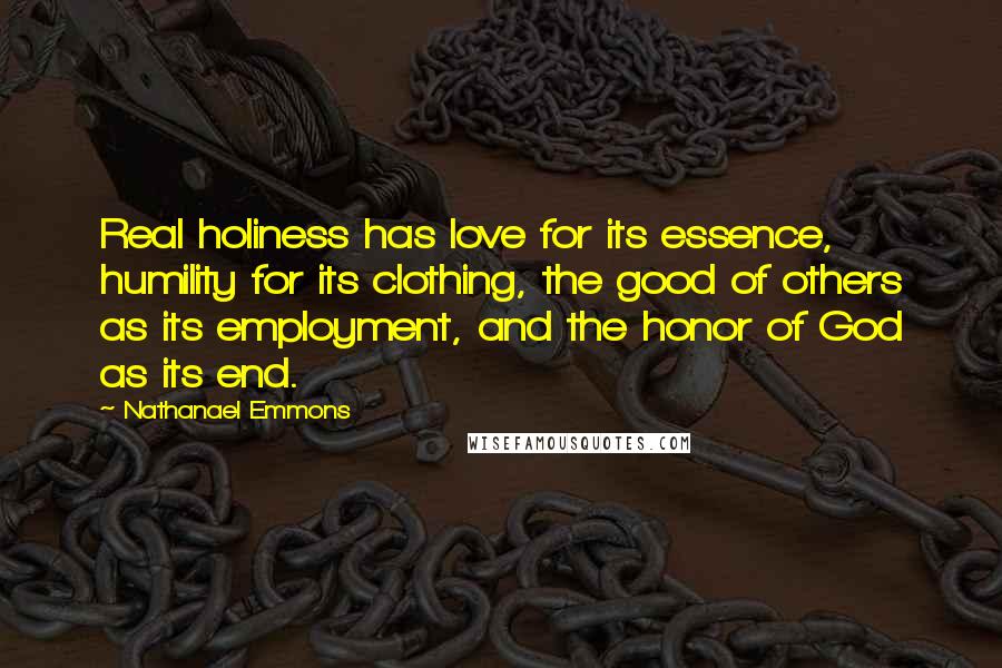 Nathanael Emmons Quotes: Real holiness has love for its essence, humility for its clothing, the good of others as its employment, and the honor of God as its end.