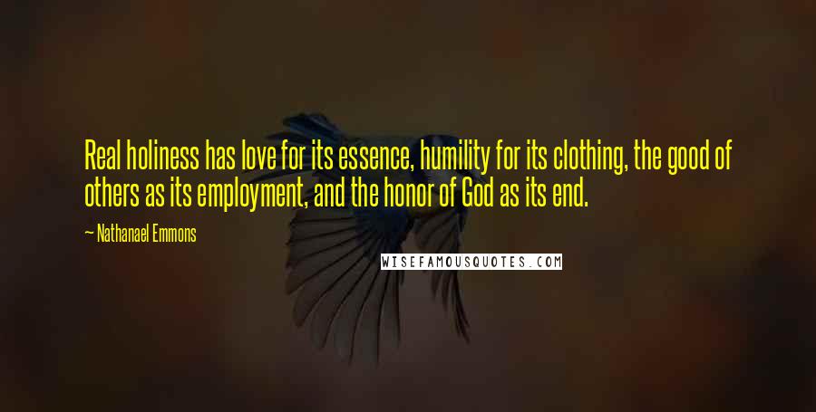 Nathanael Emmons Quotes: Real holiness has love for its essence, humility for its clothing, the good of others as its employment, and the honor of God as its end.