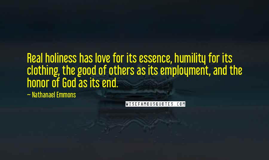 Nathanael Emmons Quotes: Real holiness has love for its essence, humility for its clothing, the good of others as its employment, and the honor of God as its end.