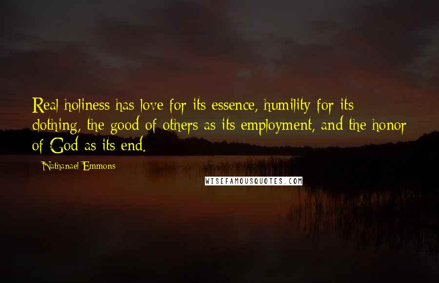 Nathanael Emmons Quotes: Real holiness has love for its essence, humility for its clothing, the good of others as its employment, and the honor of God as its end.