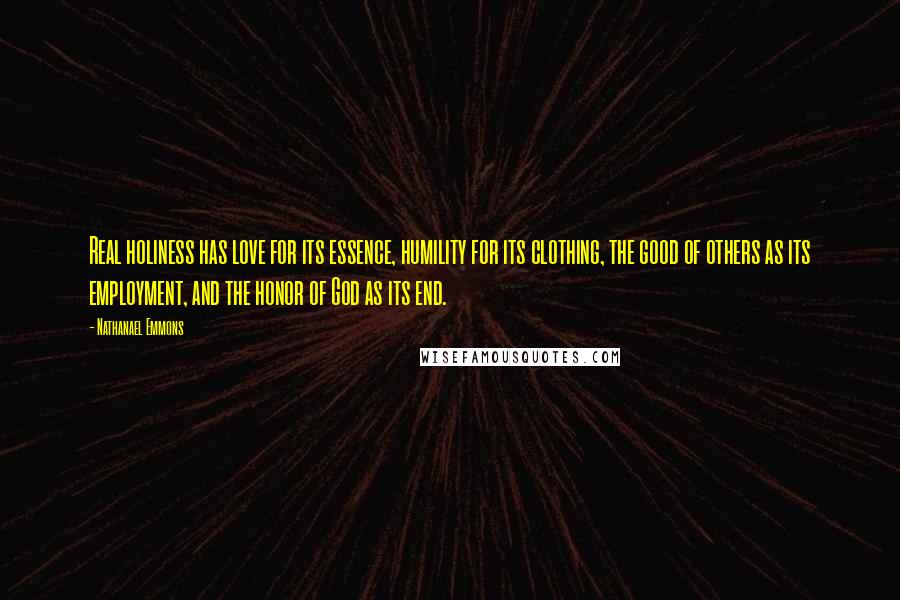 Nathanael Emmons Quotes: Real holiness has love for its essence, humility for its clothing, the good of others as its employment, and the honor of God as its end.