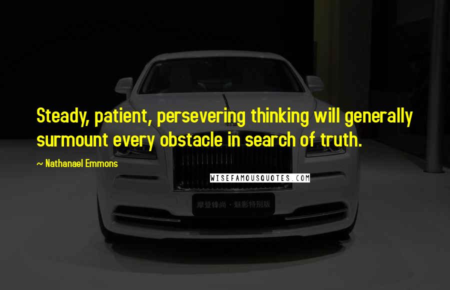 Nathanael Emmons Quotes: Steady, patient, persevering thinking will generally surmount every obstacle in search of truth.