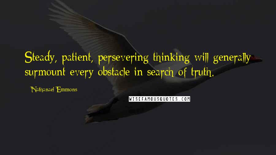 Nathanael Emmons Quotes: Steady, patient, persevering thinking will generally surmount every obstacle in search of truth.