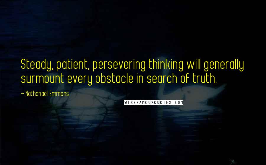 Nathanael Emmons Quotes: Steady, patient, persevering thinking will generally surmount every obstacle in search of truth.