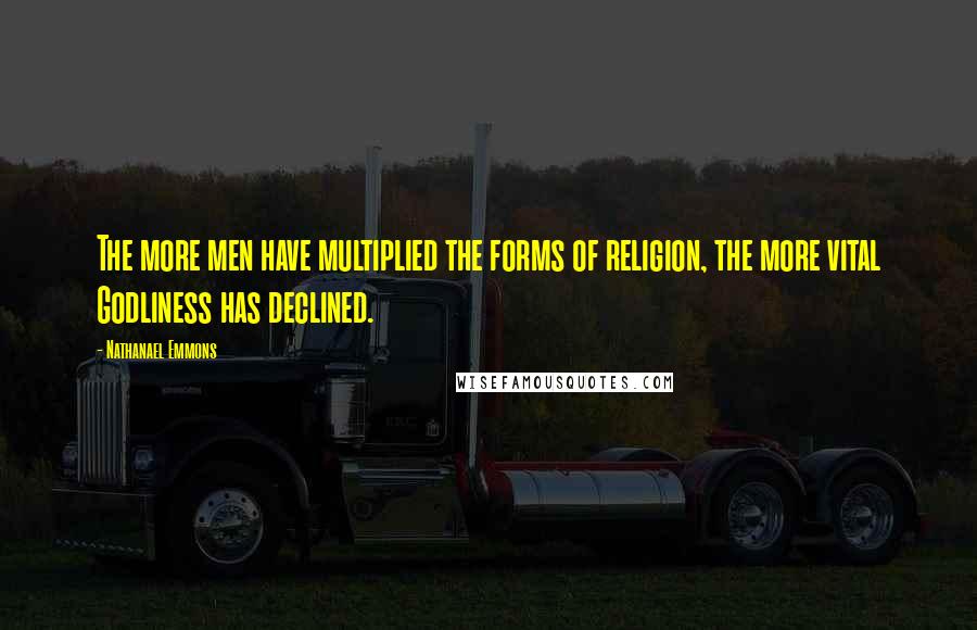 Nathanael Emmons Quotes: The more men have multiplied the forms of religion, the more vital Godliness has declined.