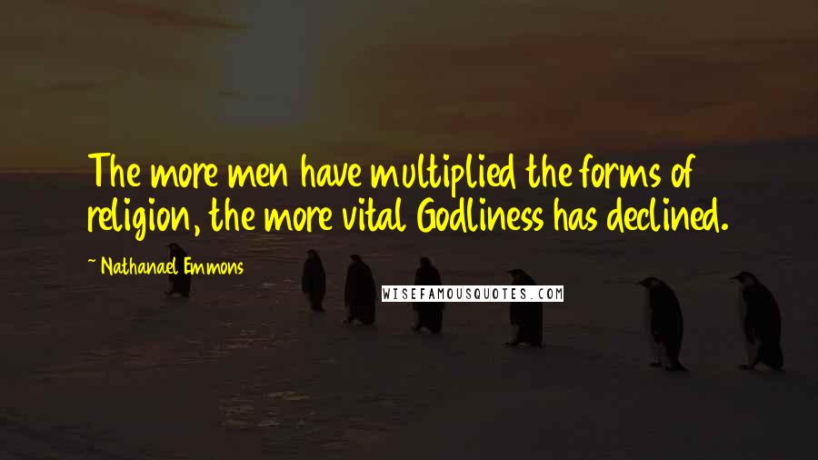 Nathanael Emmons Quotes: The more men have multiplied the forms of religion, the more vital Godliness has declined.