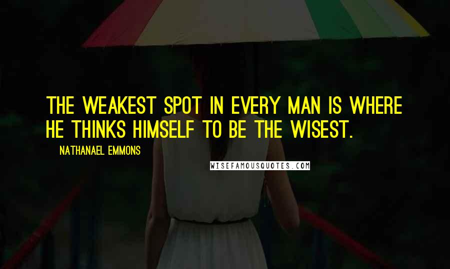 Nathanael Emmons Quotes: The weakest spot in every man is where he thinks himself to be the wisest.