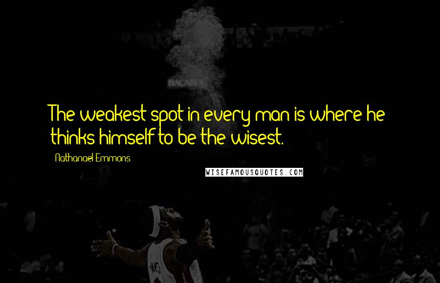 Nathanael Emmons Quotes: The weakest spot in every man is where he thinks himself to be the wisest.