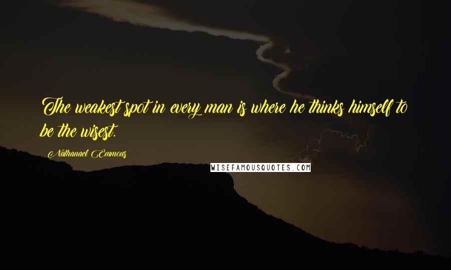 Nathanael Emmons Quotes: The weakest spot in every man is where he thinks himself to be the wisest.