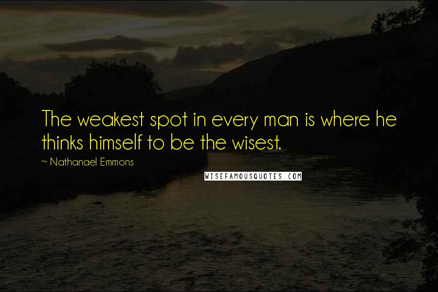 Nathanael Emmons Quotes: The weakest spot in every man is where he thinks himself to be the wisest.