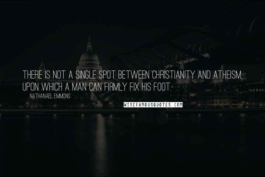 Nathanael Emmons Quotes: There is not a single spot between Christianity and atheism, upon which a man can firmly fix his foot.