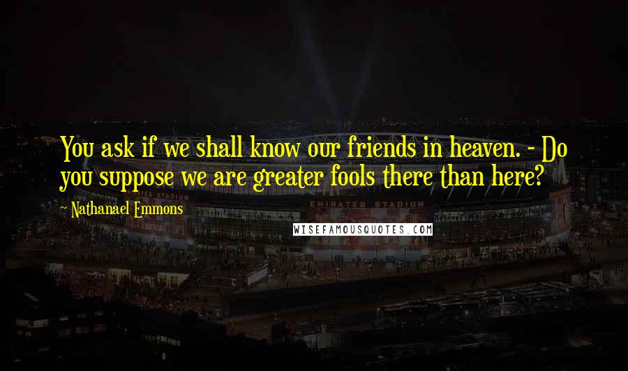 Nathanael Emmons Quotes: You ask if we shall know our friends in heaven. - Do you suppose we are greater fools there than here?