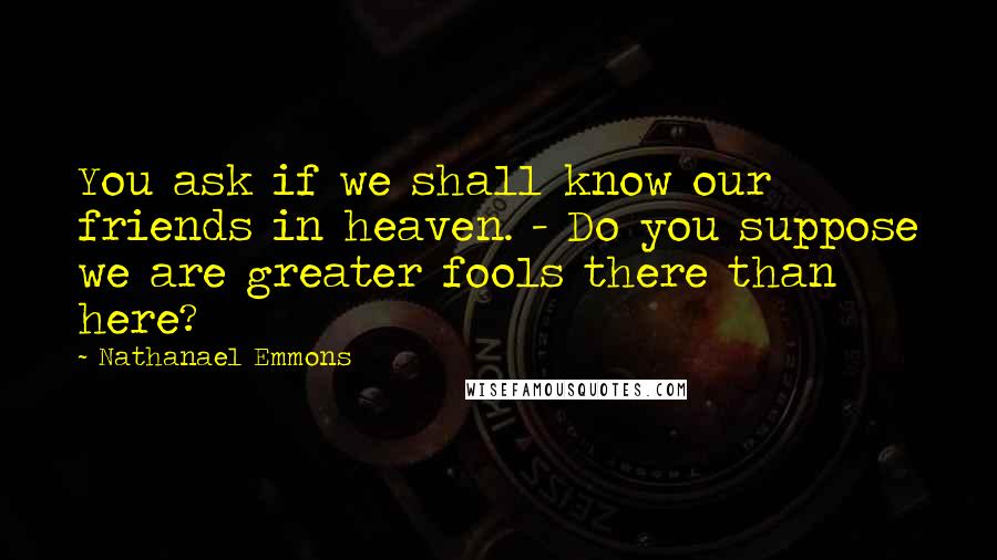 Nathanael Emmons Quotes: You ask if we shall know our friends in heaven. - Do you suppose we are greater fools there than here?