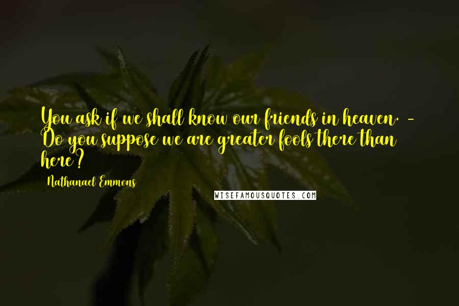 Nathanael Emmons Quotes: You ask if we shall know our friends in heaven. - Do you suppose we are greater fools there than here?