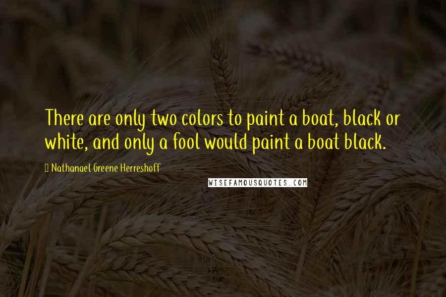 Nathanael Greene Herreshoff Quotes: There are only two colors to paint a boat, black or white, and only a fool would paint a boat black.