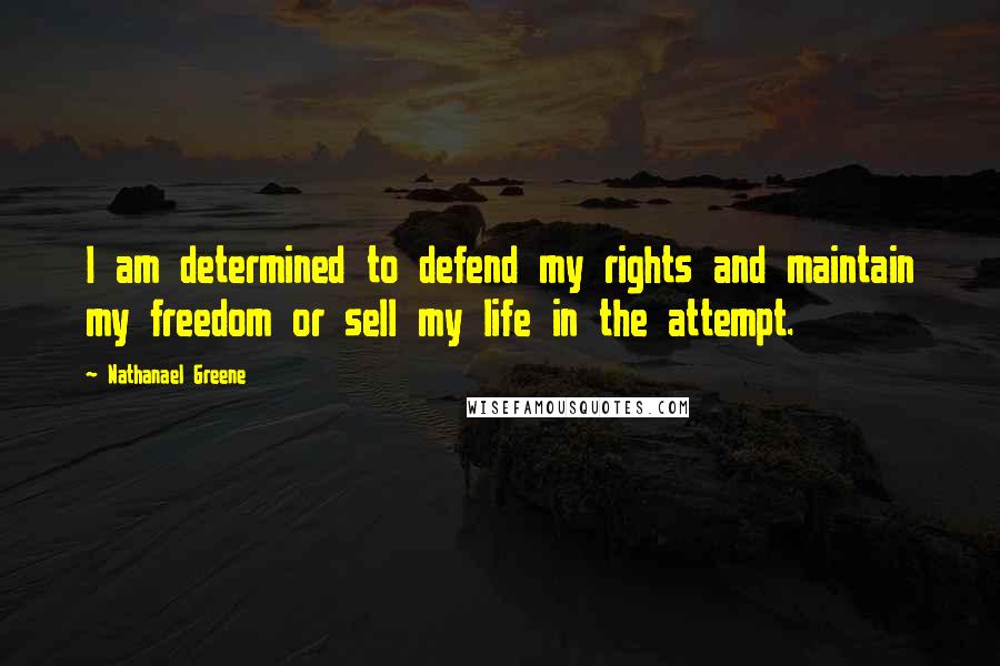 Nathanael Greene Quotes: I am determined to defend my rights and maintain my freedom or sell my life in the attempt.