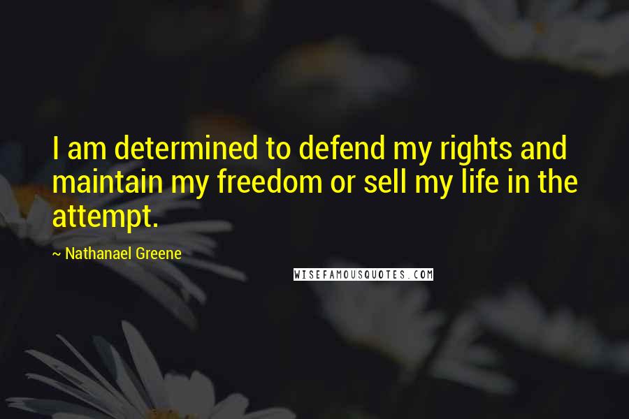 Nathanael Greene Quotes: I am determined to defend my rights and maintain my freedom or sell my life in the attempt.