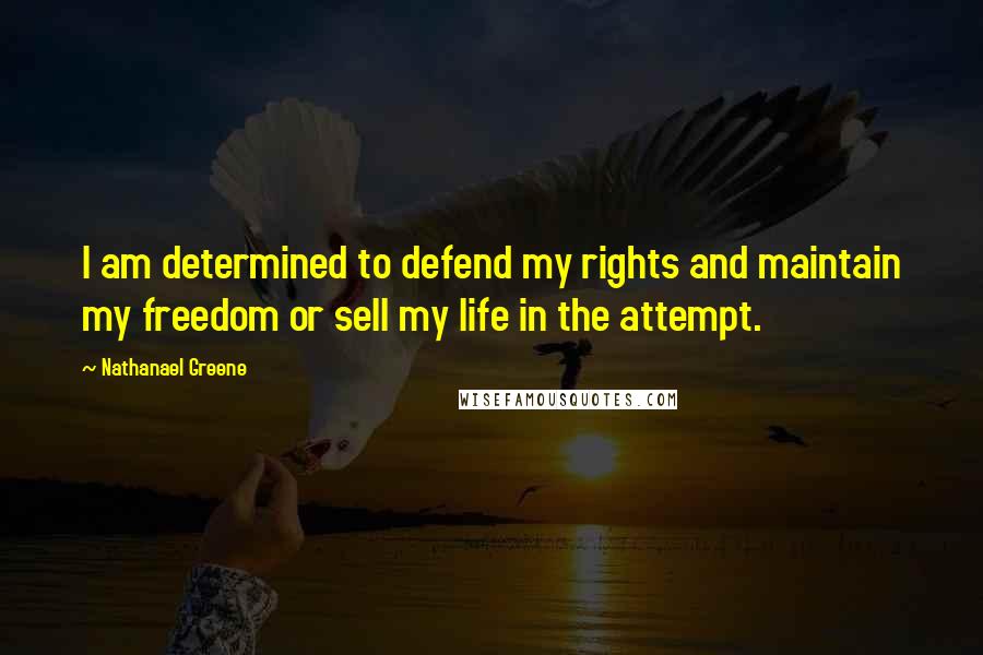 Nathanael Greene Quotes: I am determined to defend my rights and maintain my freedom or sell my life in the attempt.