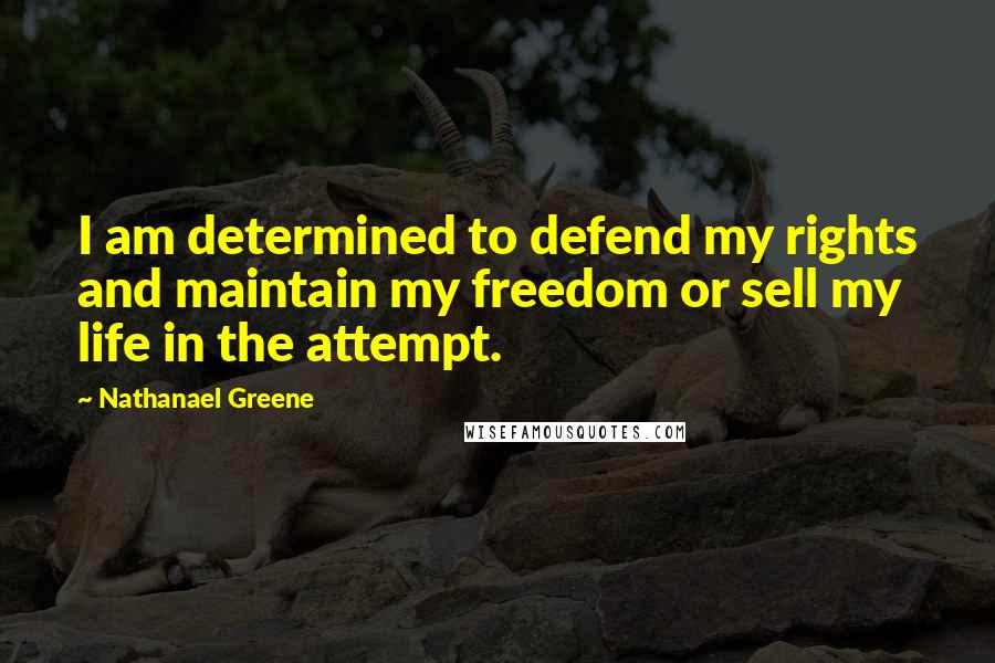 Nathanael Greene Quotes: I am determined to defend my rights and maintain my freedom or sell my life in the attempt.