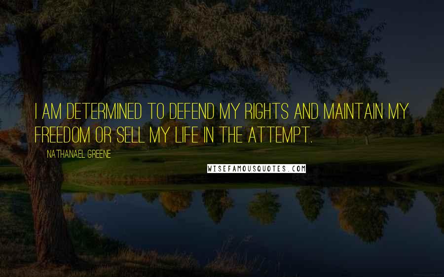 Nathanael Greene Quotes: I am determined to defend my rights and maintain my freedom or sell my life in the attempt.