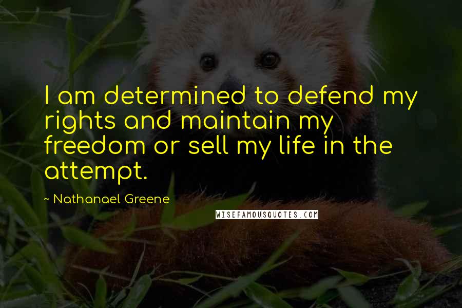 Nathanael Greene Quotes: I am determined to defend my rights and maintain my freedom or sell my life in the attempt.