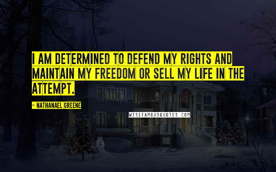 Nathanael Greene Quotes: I am determined to defend my rights and maintain my freedom or sell my life in the attempt.