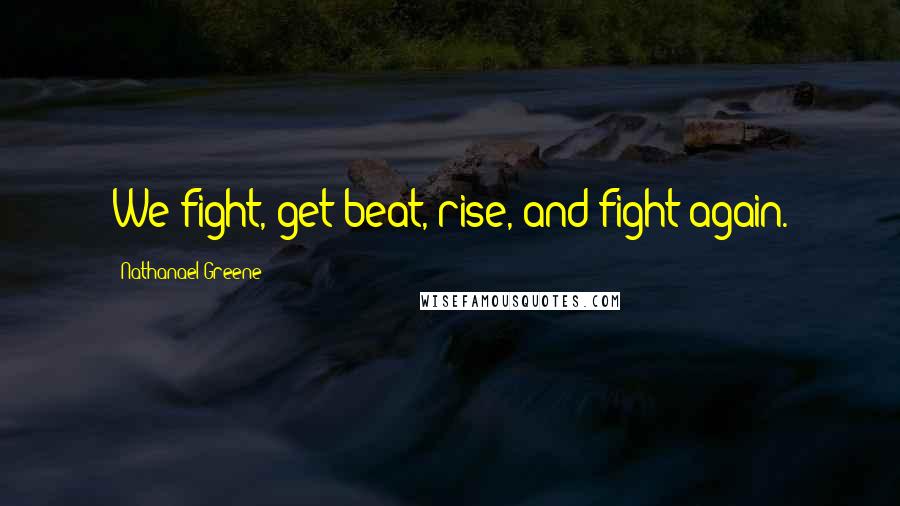 Nathanael Greene Quotes: We fight, get beat, rise, and fight again.