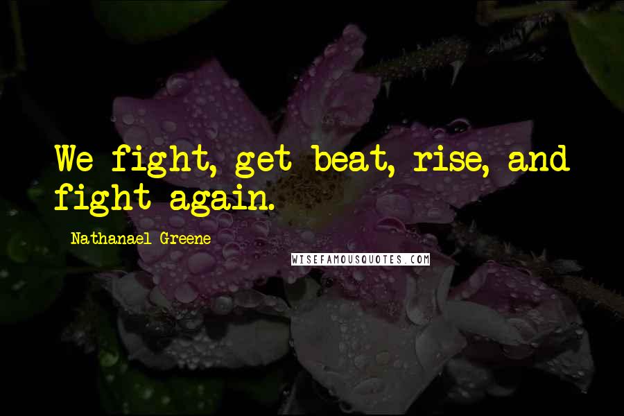 Nathanael Greene Quotes: We fight, get beat, rise, and fight again.