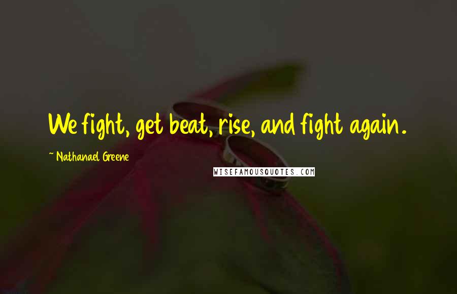 Nathanael Greene Quotes: We fight, get beat, rise, and fight again.