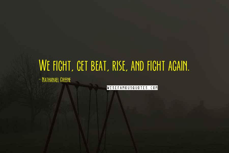 Nathanael Greene Quotes: We fight, get beat, rise, and fight again.
