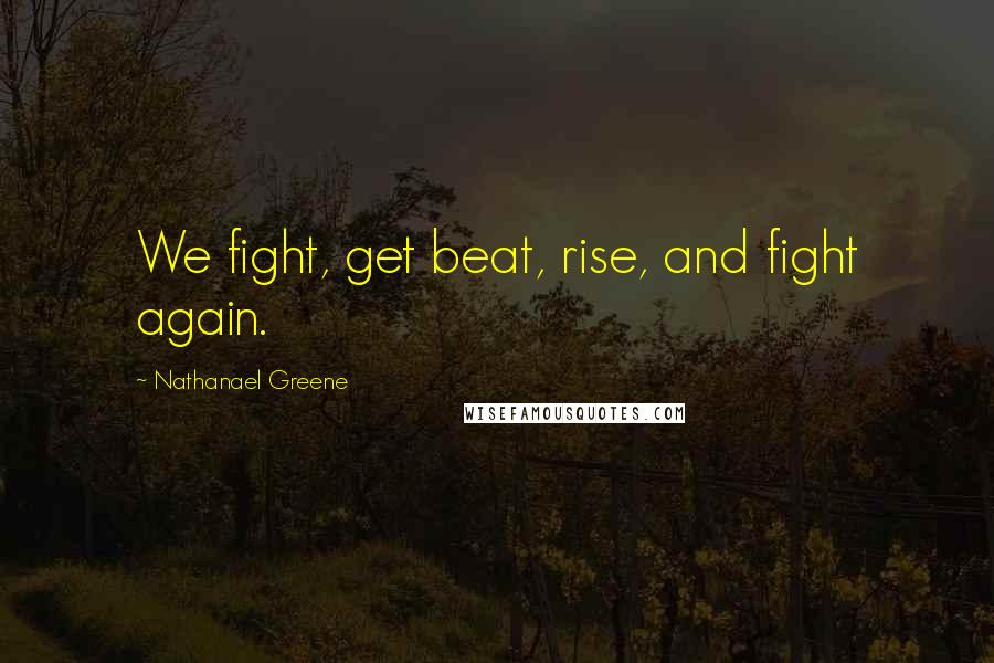 Nathanael Greene Quotes: We fight, get beat, rise, and fight again.