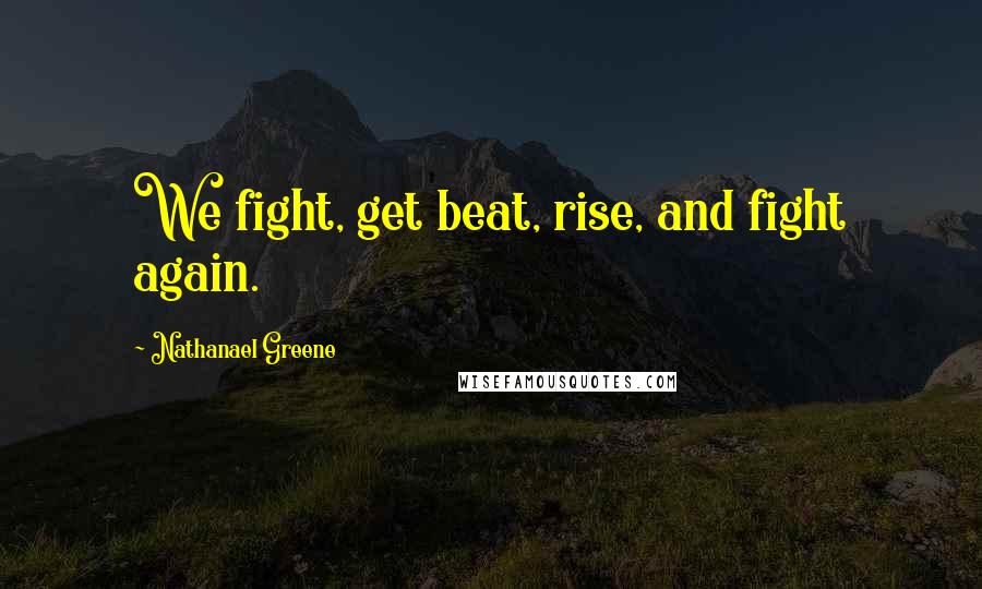 Nathanael Greene Quotes: We fight, get beat, rise, and fight again.