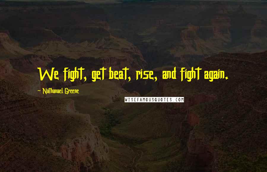 Nathanael Greene Quotes: We fight, get beat, rise, and fight again.