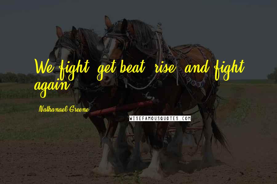 Nathanael Greene Quotes: We fight, get beat, rise, and fight again.