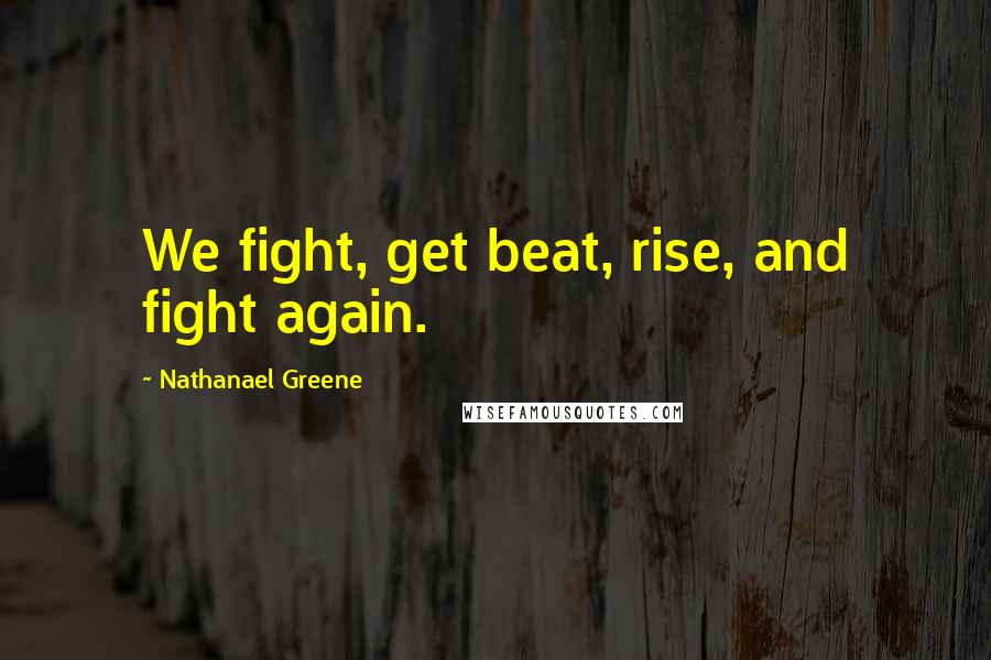 Nathanael Greene Quotes: We fight, get beat, rise, and fight again.