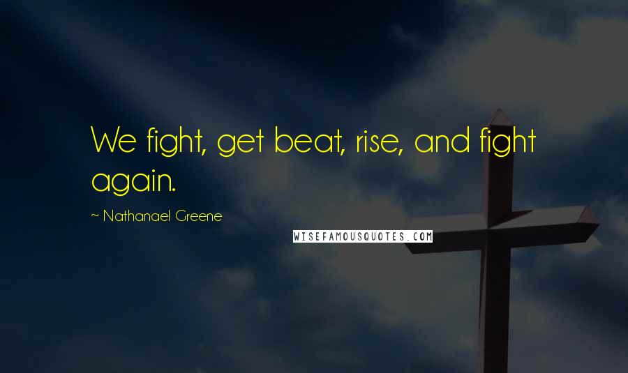 Nathanael Greene Quotes: We fight, get beat, rise, and fight again.