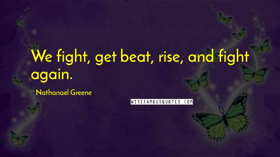 Nathanael Greene Quotes: We fight, get beat, rise, and fight again.