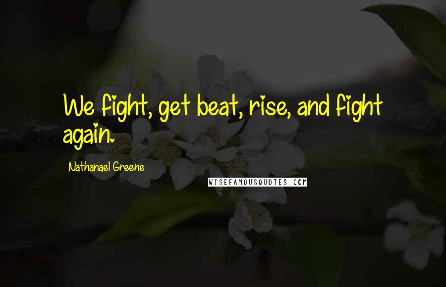 Nathanael Greene Quotes: We fight, get beat, rise, and fight again.