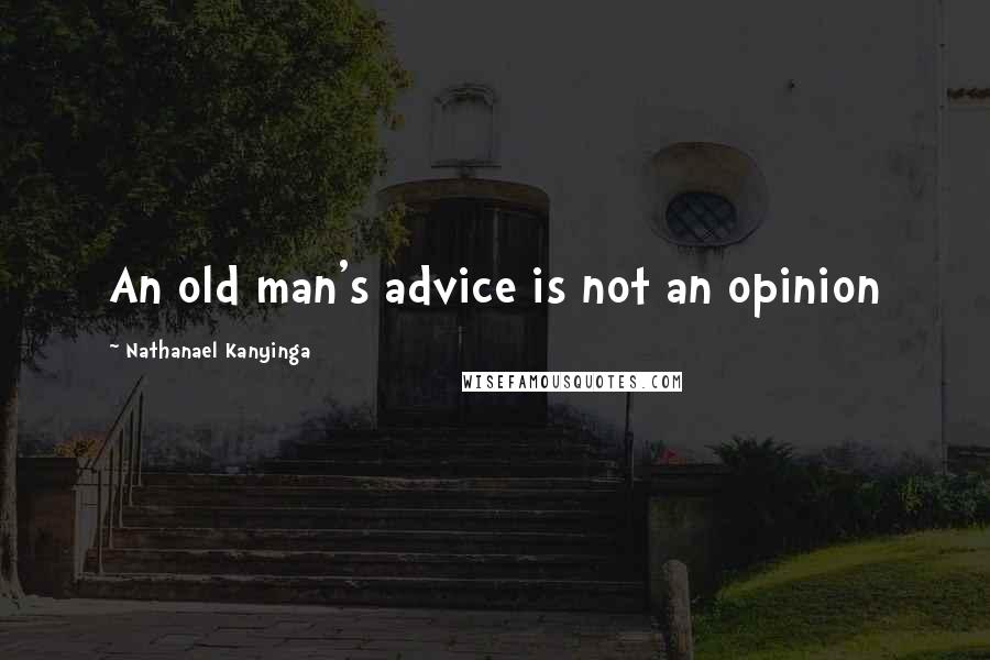 Nathanael Kanyinga Quotes: An old man's advice is not an opinion