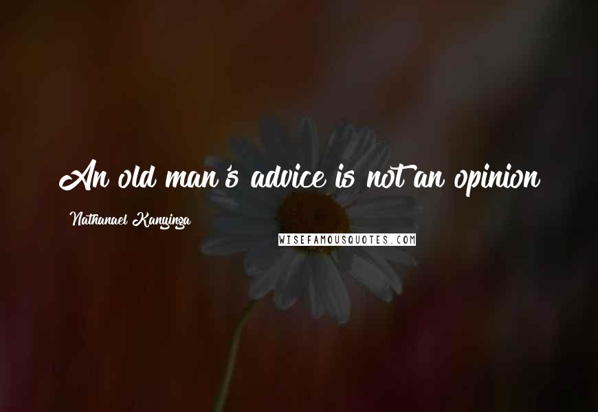 Nathanael Kanyinga Quotes: An old man's advice is not an opinion