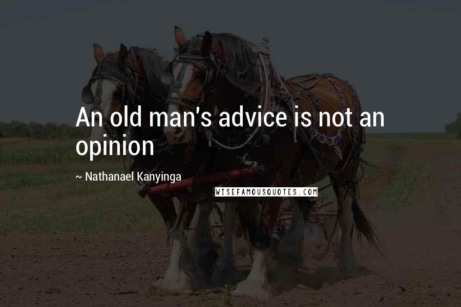 Nathanael Kanyinga Quotes: An old man's advice is not an opinion