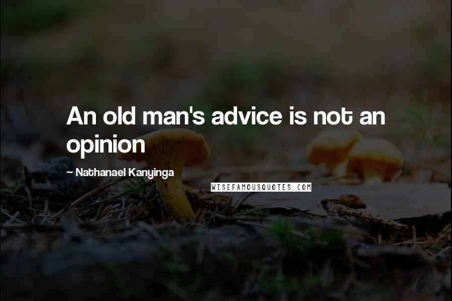 Nathanael Kanyinga Quotes: An old man's advice is not an opinion